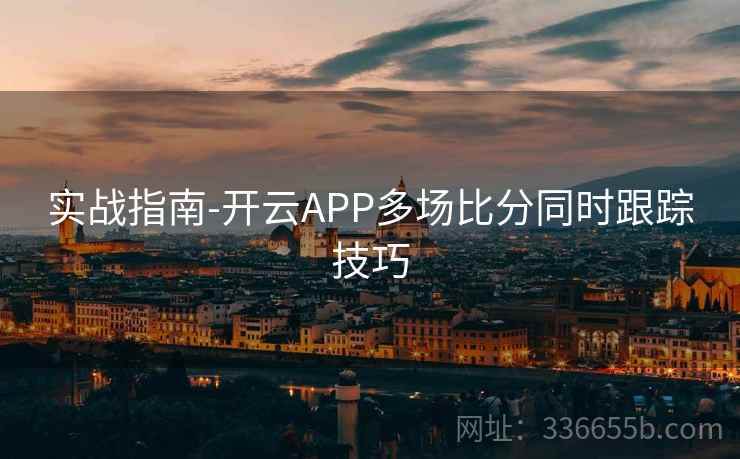 实战指南-开云APP多场比分同时跟踪技巧