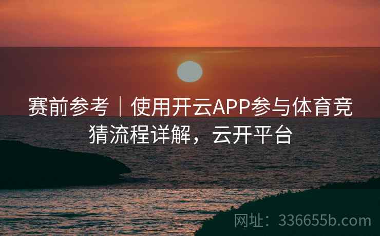 赛前参考｜使用开云APP参与体育竞猜流程详解，云开平台