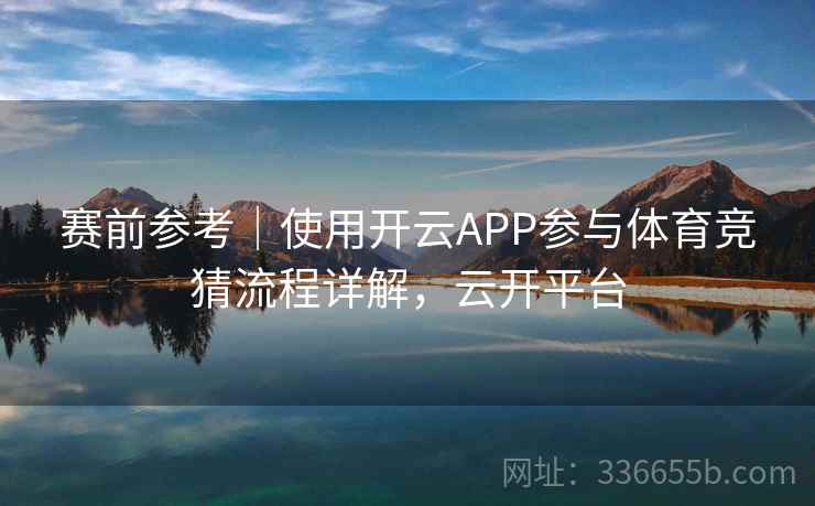 赛前参考｜使用开云APP参与体育竞猜流程详解，云开平台