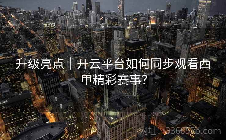升级亮点｜开云平台如何同步观看西甲精彩赛事？