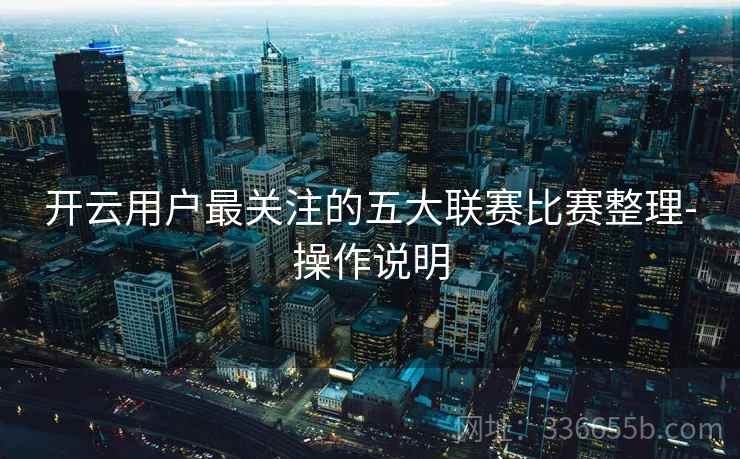 开云用户最关注的五大联赛比赛整理-操作说明