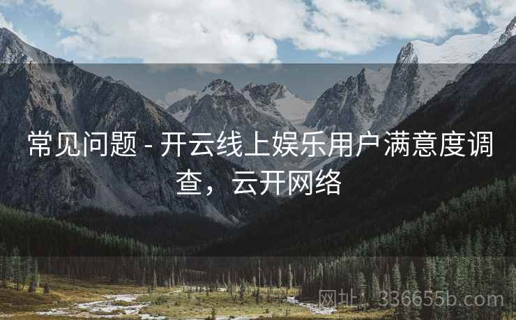 常见问题 - 开云线上娱乐用户满意度调查，云开网络