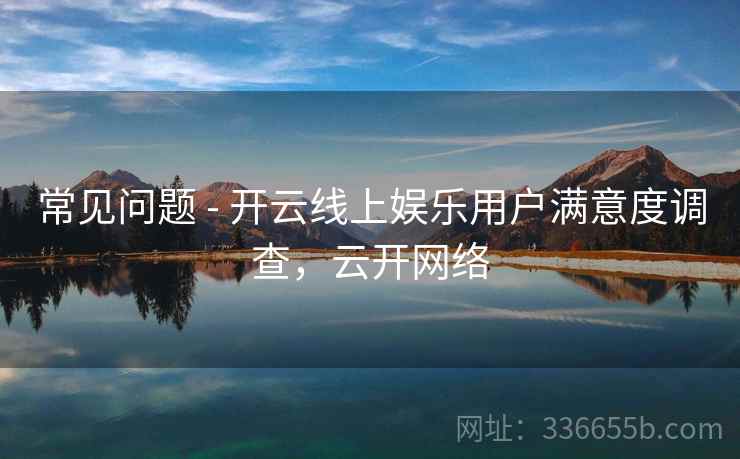 常见问题 - 开云线上娱乐用户满意度调查，云开网络