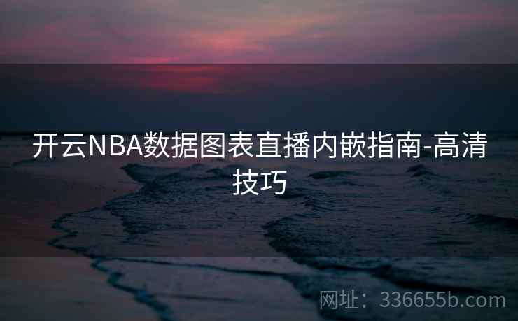 开云NBA数据图表直播内嵌指南-高清技巧