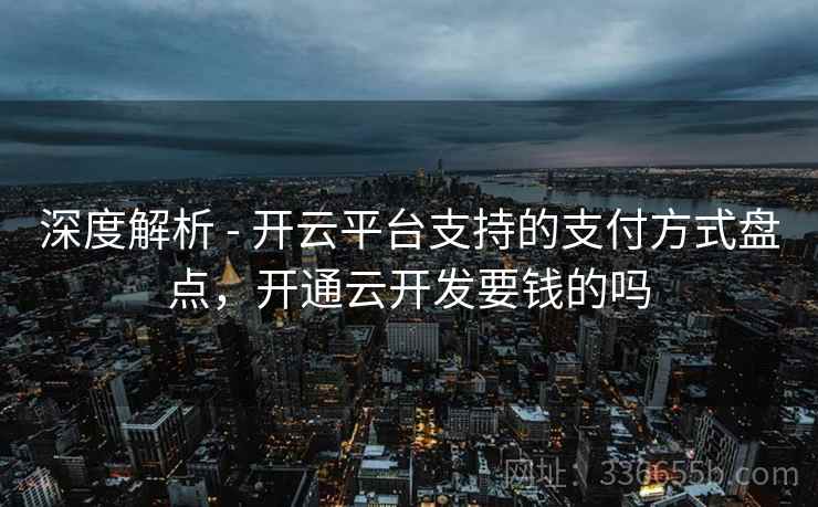 深度解析 - 开云平台支持的支付方式盘点，开通云开发要钱的吗