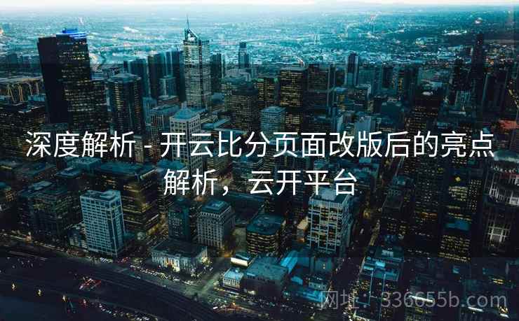 深度解析 - 开云比分页面改版后的亮点解析，云开平台