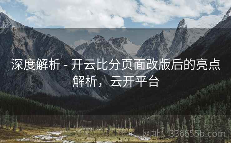 深度解析 - 开云比分页面改版后的亮点解析，云开平台