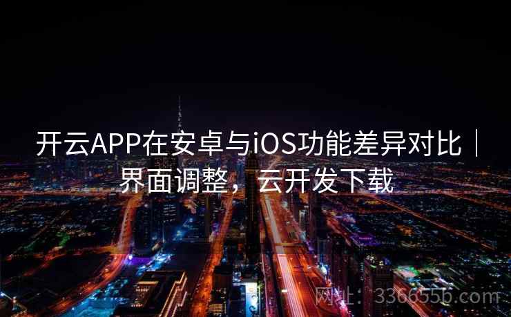 开云APP在安卓与iOS功能差异对比｜界面调整，云开发下载