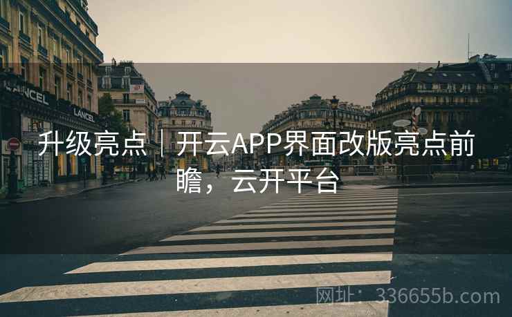 升级亮点｜开云APP界面改版亮点前瞻，云开平台