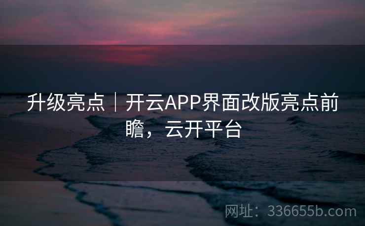 升级亮点｜开云APP界面改版亮点前瞻，云开平台