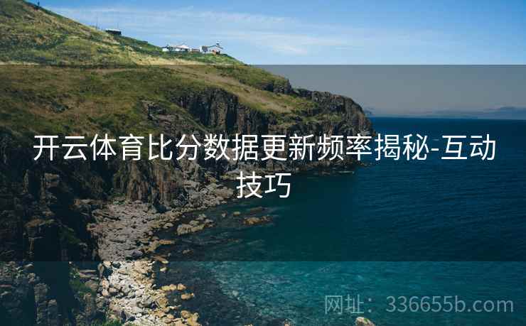 开云体育比分数据更新频率揭秘-互动技巧