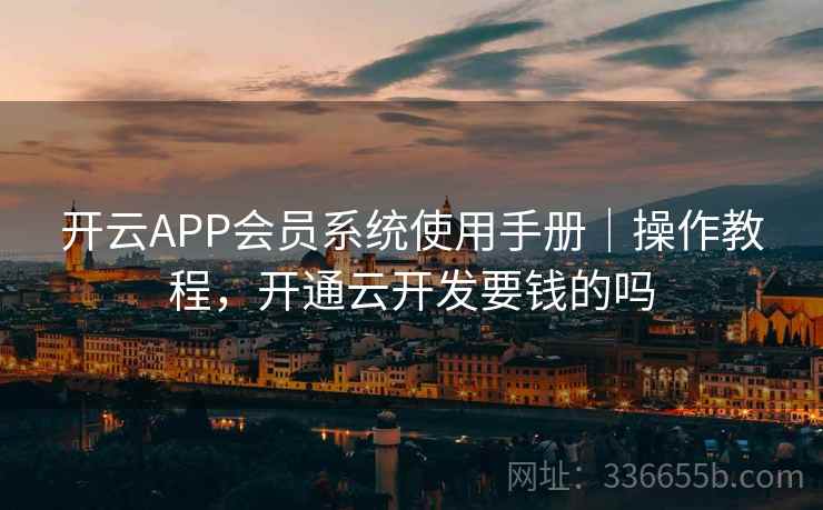 开云APP会员系统使用手册｜操作教程，开通云开发要钱的吗
