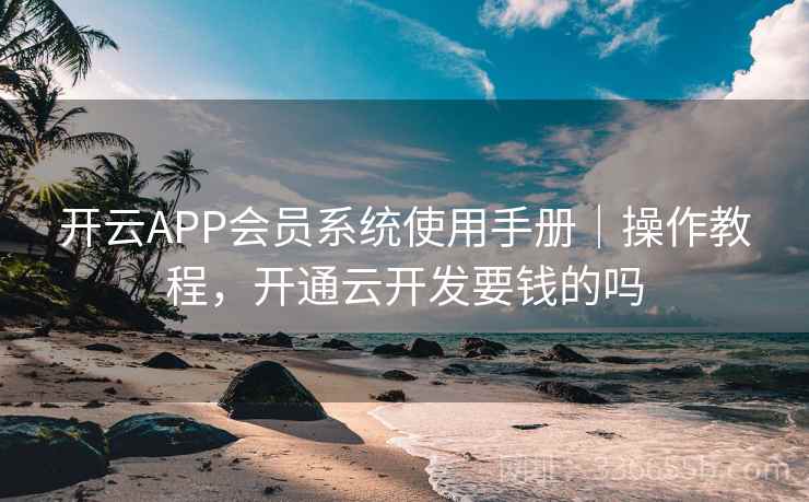开云APP会员系统使用手册｜操作教程，开通云开发要钱的吗
