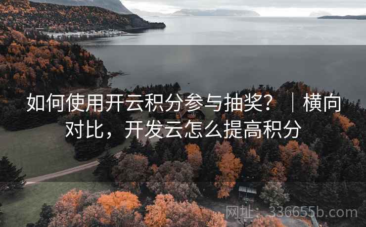 如何使用开云积分参与抽奖？｜横向对比，开发云怎么提高积分