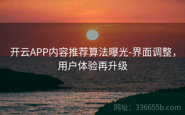 开云APP内容推荐算法曝光-界面调整，用户体验再升级