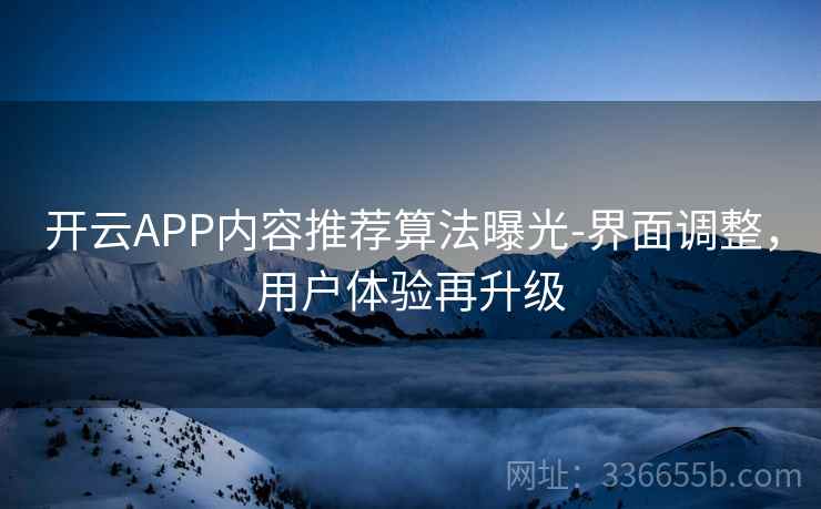 开云APP内容推荐算法曝光-界面调整，用户体验再升级