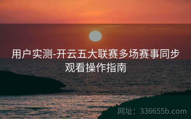 用户实测-开云五大联赛多场赛事同步观看操作指南