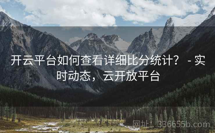 开云平台如何查看详细比分统计？ - 实时动态，云开放平台