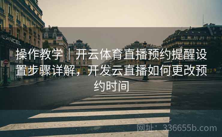 操作教学｜开云体育直播预约提醒设置步骤详解，开发云直播如何更改预约时间