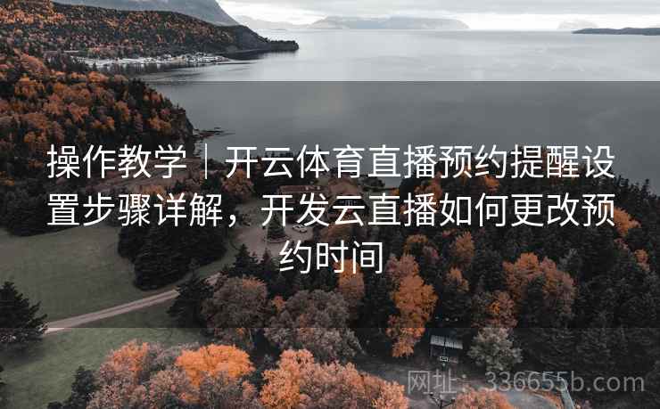 操作教学｜开云体育直播预约提醒设置步骤详解，开发云直播如何更改预约时间