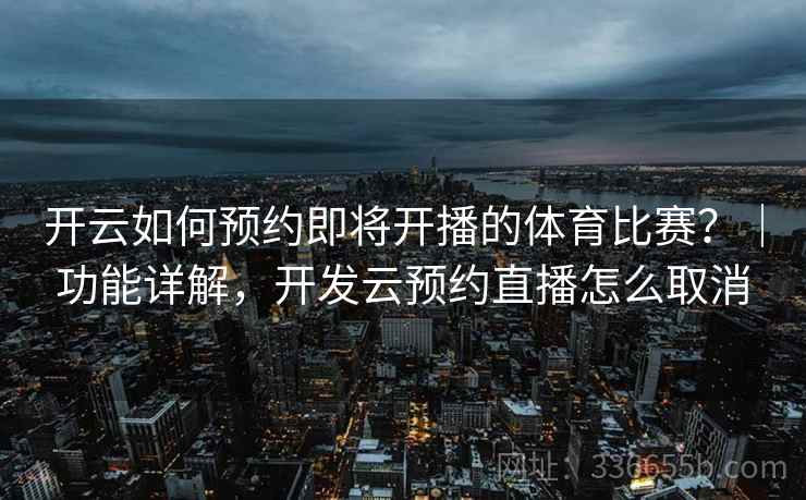 开云如何预约即将开播的体育比赛？｜功能详解，开发云预约直播怎么取消