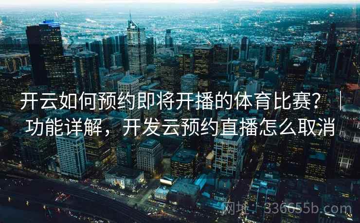 开云如何预约即将开播的体育比赛？｜功能详解，开发云预约直播怎么取消
