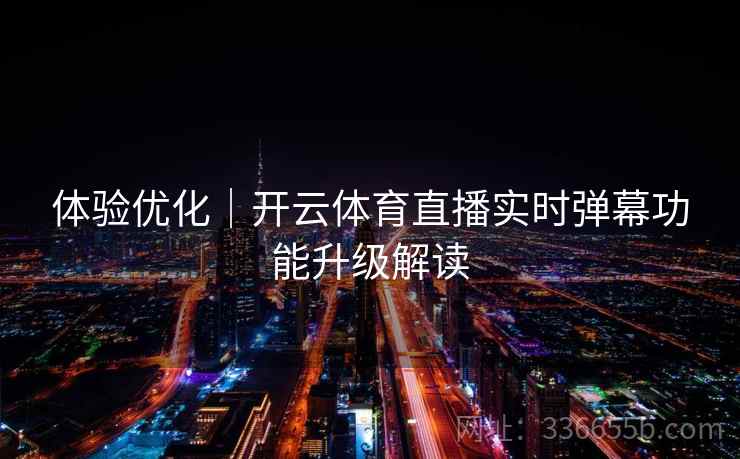 体验优化｜开云体育直播实时弹幕功能升级解读