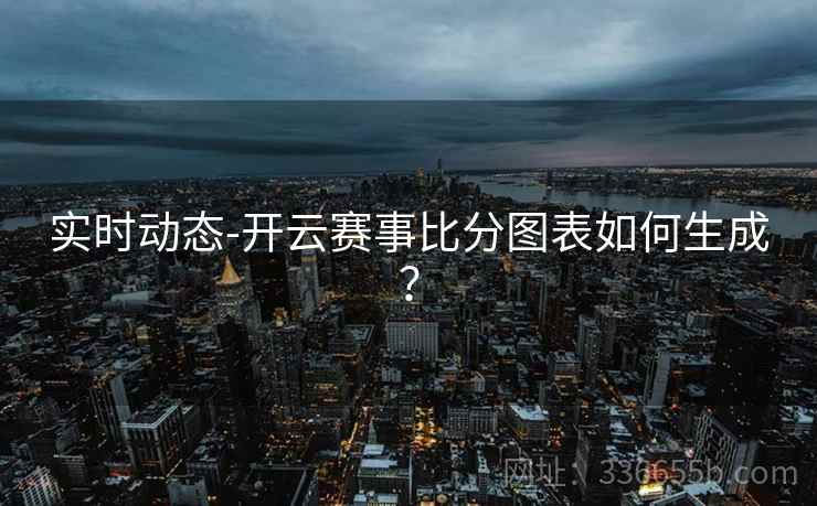 实时动态-开云赛事比分图表如何生成？