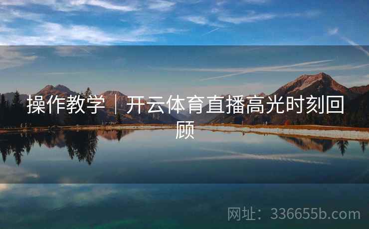 操作教学｜开云体育直播高光时刻回顾
