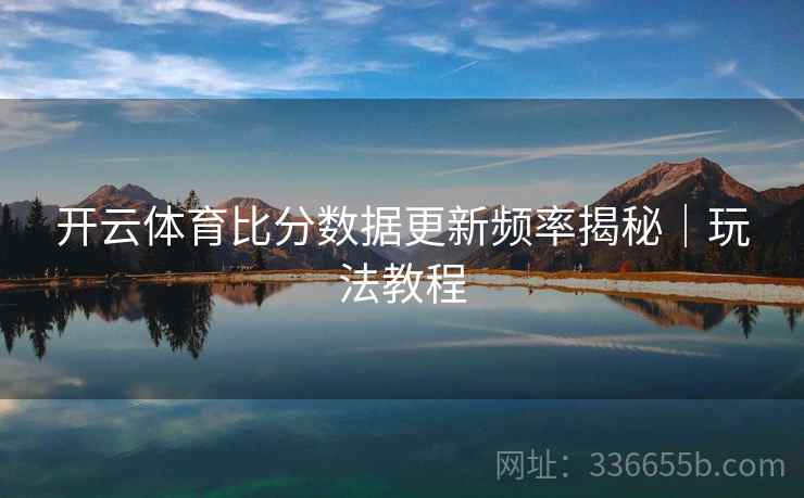 开云体育比分数据更新频率揭秘｜玩法教程
