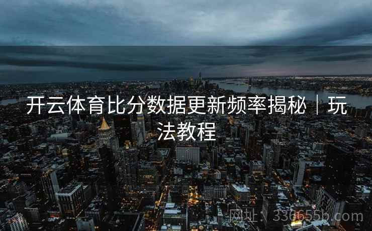 开云体育比分数据更新频率揭秘｜玩法教程
