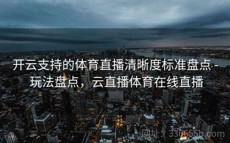开云支持的体育直播清晰度标准盘点 - 玩法盘点，云直播体育在线直播