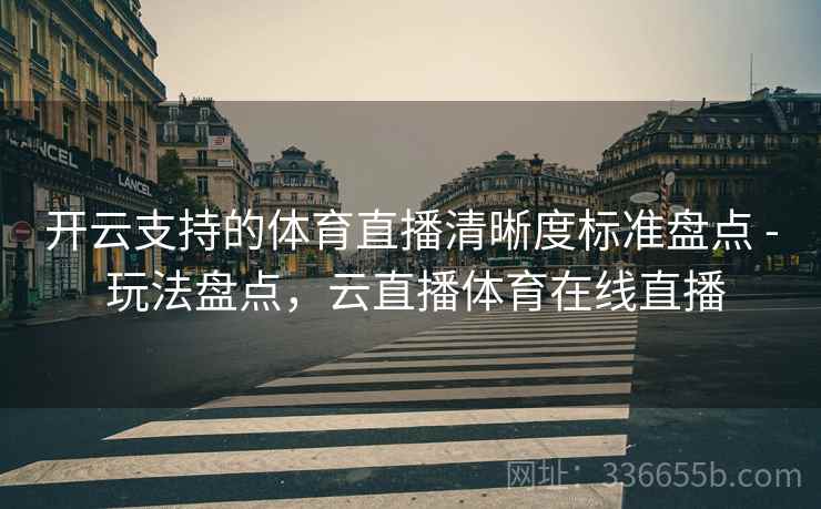 开云支持的体育直播清晰度标准盘点 - 玩法盘点，云直播体育在线直播