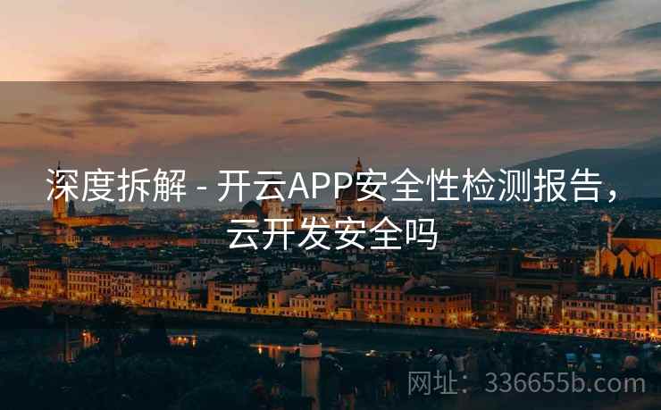深度拆解 - 开云APP安全性检测报告，云开发安全吗