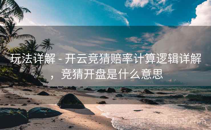 玩法详解 - 开云竞猜赔率计算逻辑详解，竞猜开盘是什么意思