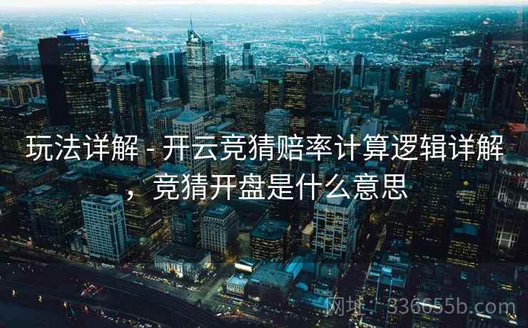 玩法详解 - 开云竞猜赔率计算逻辑详解，竞猜开盘是什么意思