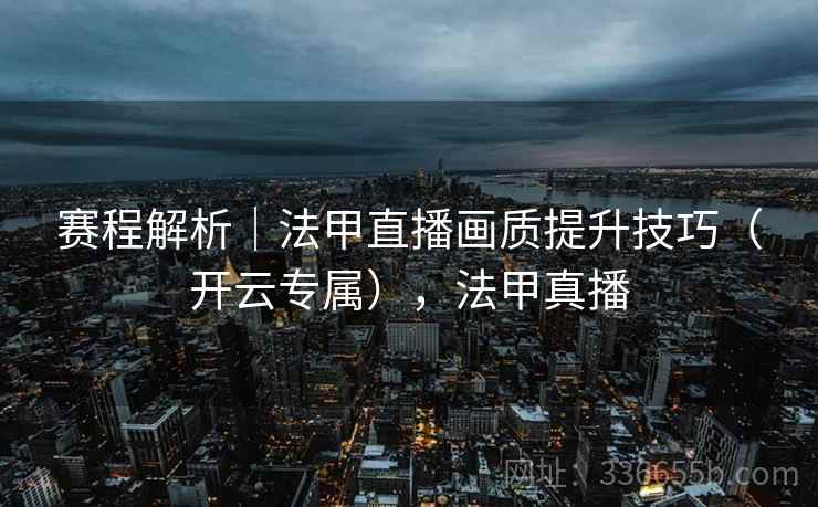 赛程解析｜法甲直播画质提升技巧（开云专属），法甲真播