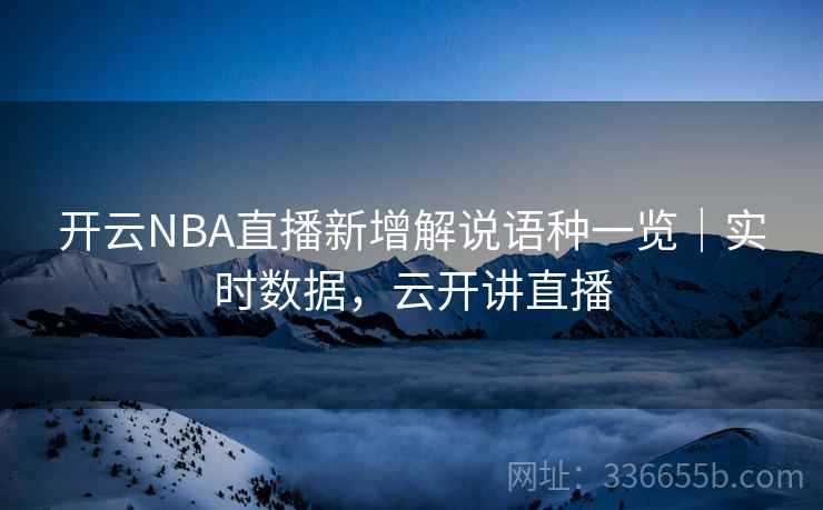 开云NBA直播新增解说语种一览｜实时数据，云开讲直播