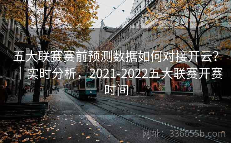 五大联赛赛前预测数据如何对接开云？｜实时分析，2021-2022五大联赛开赛时间