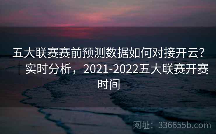 五大联赛赛前预测数据如何对接开云？｜实时分析，2021-2022五大联赛开赛时间