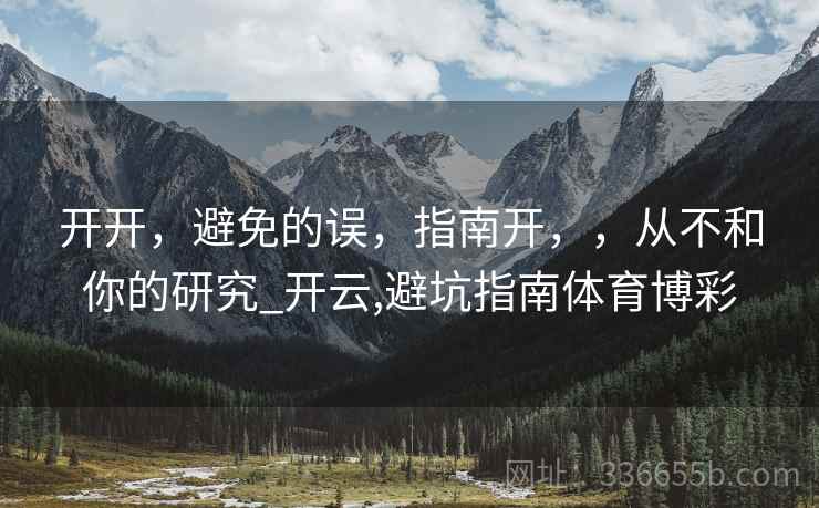 开开，避免的误，指南开，，从不和你的研究_开云,避坑指南体育博彩