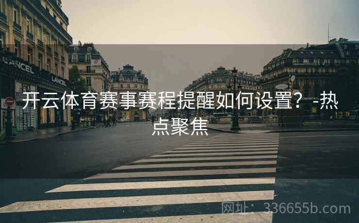 开云体育赛事赛程提醒如何设置？-热点聚焦