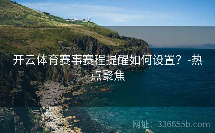 开云体育赛事赛程提醒如何设置？-热点聚焦