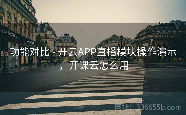 功能对比 - 开云APP直播模块操作演示，开课云怎么用