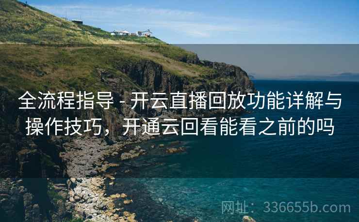 全流程指导 - 开云直播回放功能详解与操作技巧，开通云回看能看之前的吗