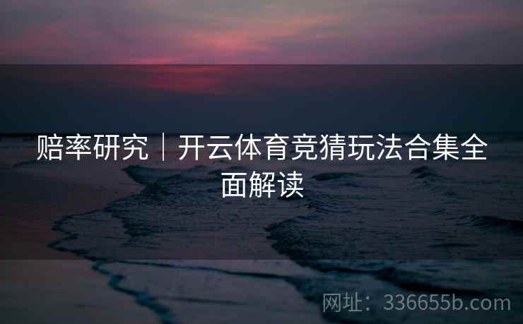 赔率研究｜开云体育竞猜玩法合集全面解读