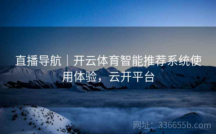 直播导航｜开云体育智能推荐系统使用体验，云开平台