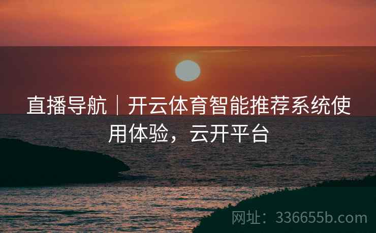 直播导航｜开云体育智能推荐系统使用体验，云开平台