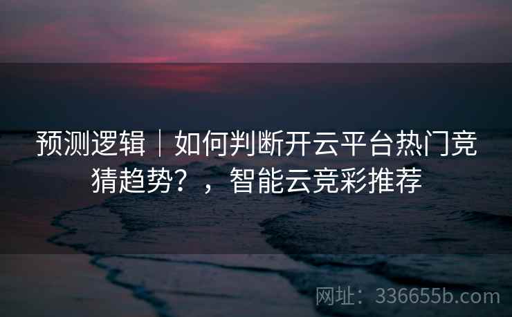 预测逻辑｜如何判断开云平台热门竞猜趋势？，智能云竞彩推荐