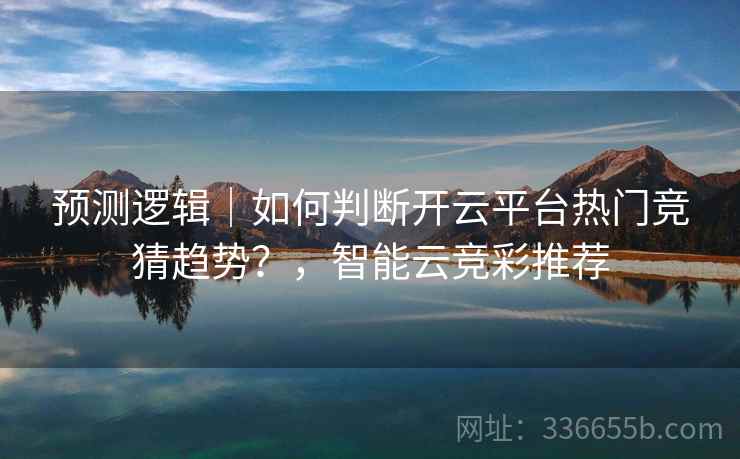 预测逻辑｜如何判断开云平台热门竞猜趋势？，智能云竞彩推荐